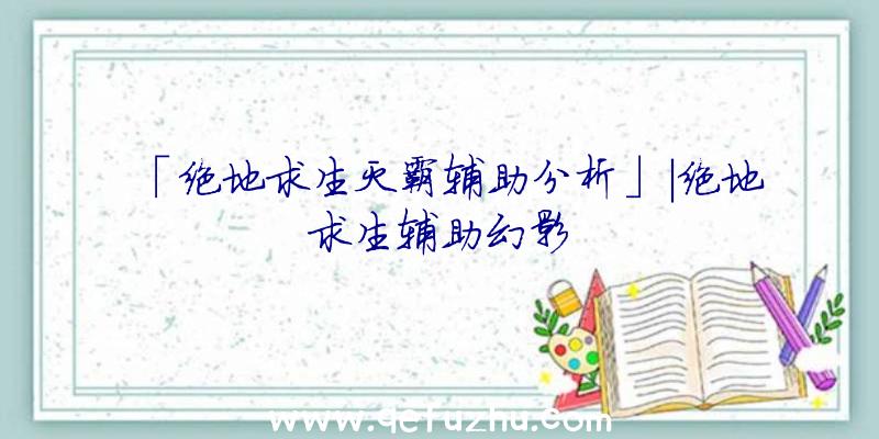 「绝地求生灭霸辅助分析」|绝地求生辅助幻影